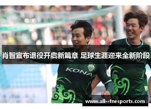 肖智宣布退役开启新篇章 足球生涯迎来全新阶段 肖智宣布退役开启新篇章 足球生涯迎来全新阶段