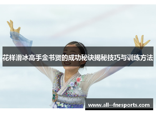 花样滑冰高手金书贤的成功秘诀揭秘技巧与训练方法 花样滑冰高手金书贤的成功秘诀揭秘技巧与训练方法