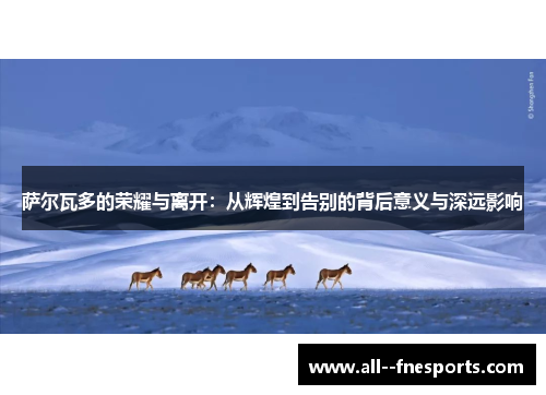 萨尔瓦多的荣耀与离开：从辉煌到告别的背后意义与深远影响