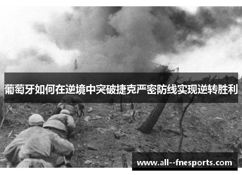 葡萄牙如何在逆境中突破捷克严密防线实现逆转胜利 葡萄牙如何在逆境中突破捷克严密防线实现逆转胜利