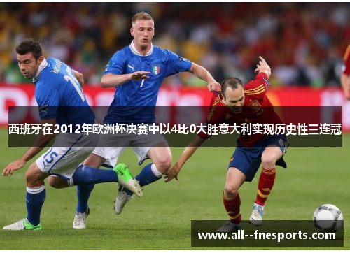 西班牙在2012年欧洲杯决赛中以4比0大胜意大利实现历史性三连冠 西班牙在2012年欧洲杯决赛中以4比0大胜意大利实现历史性三连冠