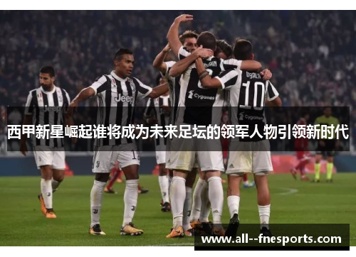 西甲新星崛起谁将成为未来足坛的领军人物引领新时代 西甲新星崛起谁将成为未来足坛的领军人物引领新时代