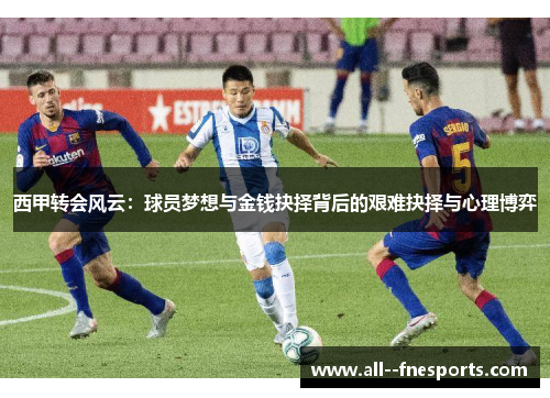 西甲转会风云：球员梦想与金钱抉择背后的艰难抉择与心理博弈