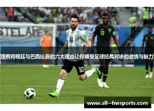 观看阿根廷与巴西比赛的六大理由让你感受足球经典对决的激情与魅力