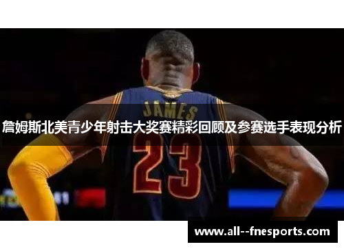 詹姆斯北美青少年射击大奖赛精彩回顾及参赛选手表现分析