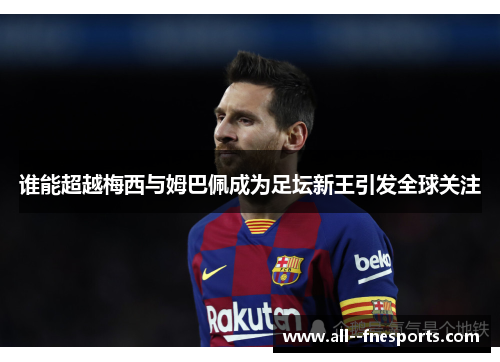 谁能超越梅西与姆巴佩成为足坛新王引发全球关注 谁能超越梅西与姆巴佩成为足坛新王引发全球关注
