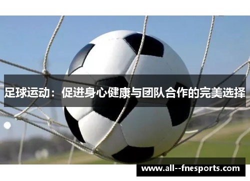 足球运动:促进身心健康与团队合作的完美选择 足球运动:促进身心健康与团队合作的完美选择