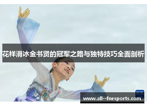 花样滑冰金书贤的冠军之路与独特技巧全面剖析 花样滑冰金书贤的冠军之路与独特技巧全面剖析