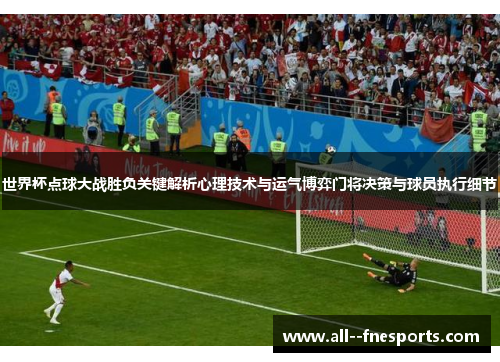 世界杯点球大战胜负关键解析心理技术与运气博弈门将决策与球员执行细节 世界杯点球大战胜负关键解析心理技术与运气博弈门将决策与球员执行细节