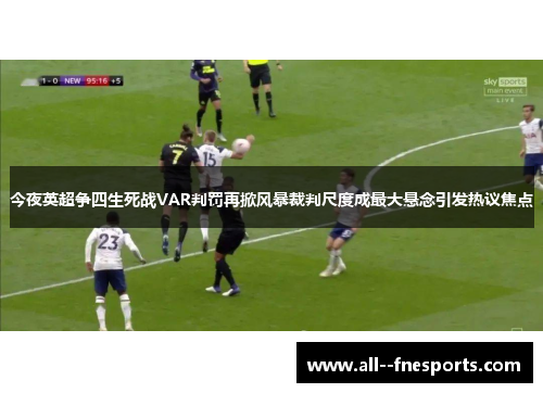 今夜英超争四生死战VAR判罚再掀风暴裁判尺度成最大悬念引发热议焦点 今夜英超争四生死战VAR判罚再掀风暴裁判尺度成最大悬念引发热议焦点