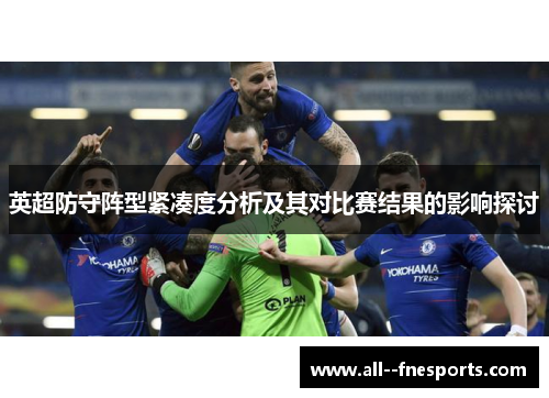 英超防守阵型紧凑度分析及其对比赛结果的影响探讨 英超防守阵型紧凑度分析及其对比赛结果的影响探讨