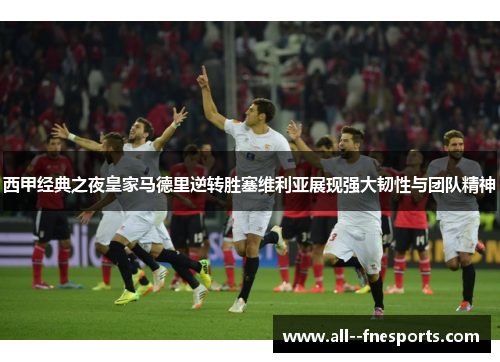 西甲经典之夜皇家马德里逆转胜塞维利亚展现强大韧性与团队精神 西甲经典之夜皇家马德里逆转胜塞维利亚展现强大韧性与团队精神