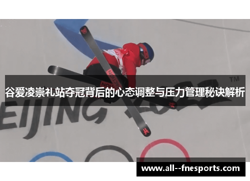 谷爱凌崇礼站夺冠背后的心态调整与压力管理秘诀解析