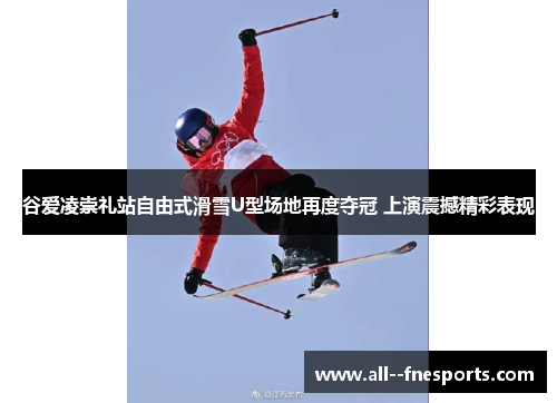 谷爱凌崇礼站自由式滑雪U型场地再度夺冠 上演震撼精彩表现 谷爱凌崇礼站自由式滑雪U型场地再度夺冠 上演震撼精彩表现