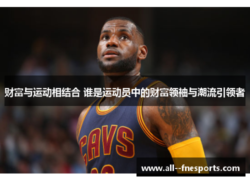 财富与运动相结合 谁是运动员中的财富领袖与潮流引领者 财富与运动相结合 谁是运动员中的财富领袖与潮流引领者