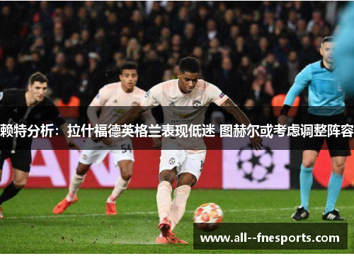 赖特分析:拉什福德英格兰表现低迷 图赫尔或考虑调整阵容 赖特分析:拉什福德英格兰表现低迷 图赫尔或考虑调整阵容