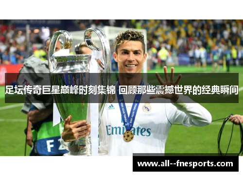 足坛传奇巨星巅峰时刻集锦 回顾那些震撼世界的经典瞬间 足坛传奇巨星巅峰时刻集锦 回顾那些震撼世界的经典瞬间