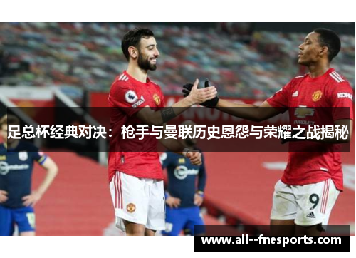 足总杯经典对决:枪手与曼联历史恩怨与荣耀之战揭秘 足总杯经典对决:枪手与曼联历史恩怨与荣耀之战揭秘