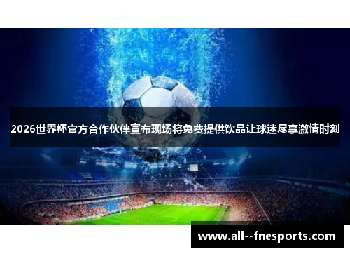 2026世界杯官方合作伙伴宣布现场将免费提供饮品让球迷尽享激情时刻 2026世界杯官方合作伙伴宣布现场将免费提供饮品让球迷尽享激情时刻