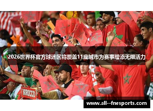 2026世界杯官方球迷区将覆盖11座城市为赛事增添无限活力 2026世界杯官方球迷区将覆盖11座城市为赛事增添无限活力