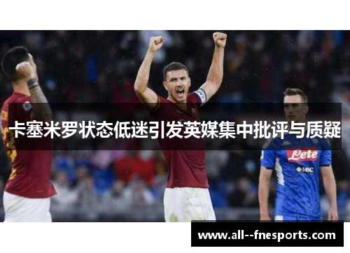 卡塞米罗状态低迷引发英媒集中批评与质疑 卡塞米罗状态低迷引发英媒集中批评与质疑
