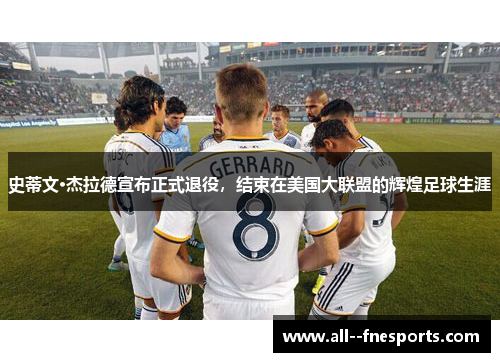 史蒂文·杰拉德宣布正式退役,结束在美国大联盟的辉煌足球生涯 史蒂文·杰拉德宣布正式退役,结束在美国大联盟的辉煌足球生涯