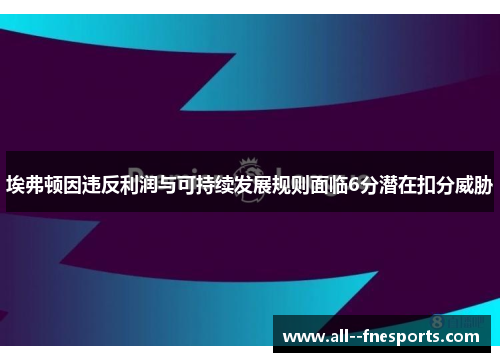 埃弗顿因违反利润与可持续发展规则面临6分潜在扣分威胁