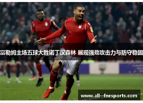 富勒姆主场五球大胜诺丁汉森林 展现强劲攻击力与防守稳固 富勒姆主场五球大胜诺丁汉森林 展现强劲攻击力与防守稳固