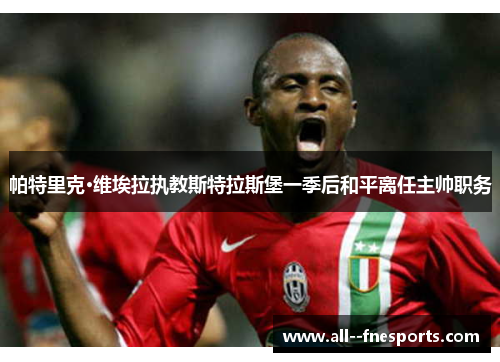 帕特里克·维埃拉执教斯特拉斯堡一季后和平离任主帅职务