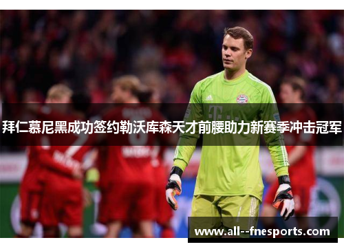 拜仁慕尼黑成功签约勒沃库森天才前腰助力新赛季冲击冠军