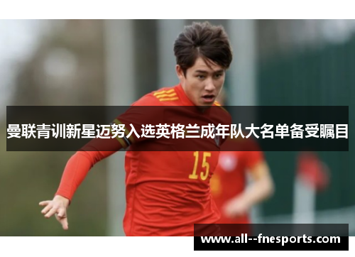 曼联青训新星迈努入选英格兰成年队大名单备受瞩目