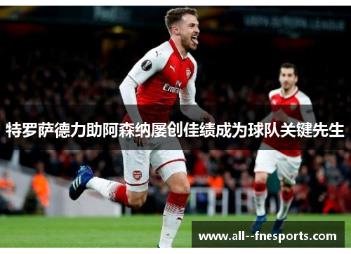特罗萨德力助阿森纳屡创佳绩成为球队关键先生