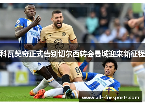 科瓦契奇正式告别切尔西转会曼城迎来新征程