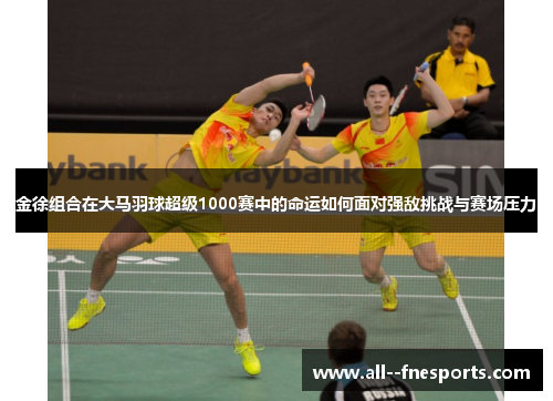 金徐组合在大马羽球超级1000赛中的命运如何面对强敌挑战与赛场压力