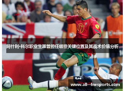 阿什利·科尔职业生涯曾担任哪些关键位置及其战术价值分析