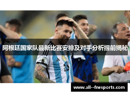 阿根廷国家队最新比赛安排及对手分析提前揭秘