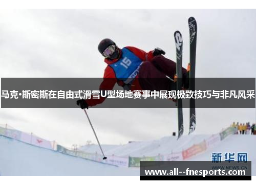 马克·斯密斯在自由式滑雪U型场地赛事中展现极致技巧与非凡风采 马克·斯密斯在自由式滑雪U型场地赛事中展现极致技巧与非凡风采