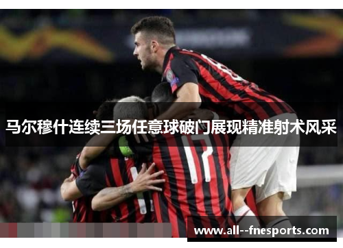 马尔穆什连续三场任意球破门展现精准射术风采 马尔穆什连续三场任意球破门展现精准射术风采