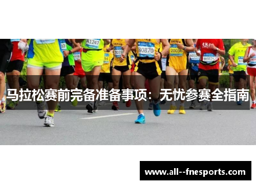 马拉松赛前完备准备事项:无忧参赛全指南 马拉松赛前完备准备事项:无忧参赛全指南