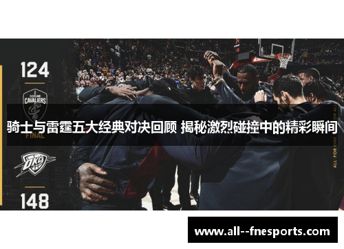 骑士与雷霆五大经典对决回顾 揭秘激烈碰撞中的精彩瞬间 骑士与雷霆五大经典对决回顾 揭秘激烈碰撞中的精彩瞬间