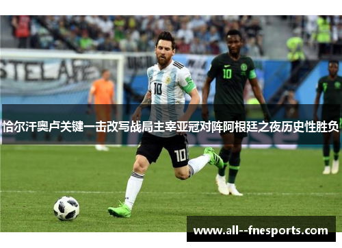 恰尔汗奥卢关键一击改写战局主宰亚冠对阵阿根廷之夜历史性胜负 恰尔汗奥卢关键一击改写战局主宰亚冠对阵阿根廷之夜历史性胜负
